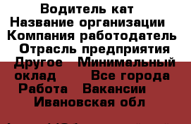 Водитель кат › Название организации ­ Компания-работодатель › Отрасль предприятия ­ Другое › Минимальный оклад ­ 1 - Все города Работа » Вакансии   . Ивановская обл.